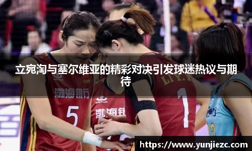 立宛淘与塞尔维亚的精彩对决引发球迷热议与期待